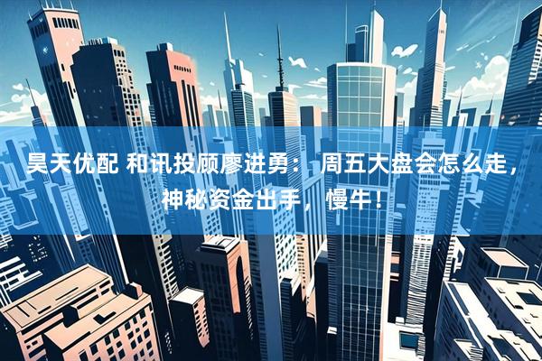 昊天优配 和讯投顾廖进勇： 周五大盘会怎么走，神秘资金出手，慢牛！