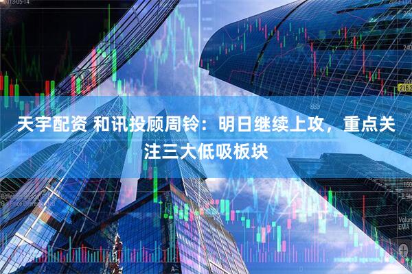 天宇配资 和讯投顾周铃：明日继续上攻，重点关注三大低吸板块