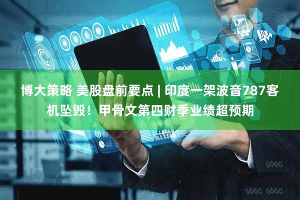 博大策略 美股盘前要点 | 印度一架波音787客机坠毁！甲骨文第四财季业绩超预期