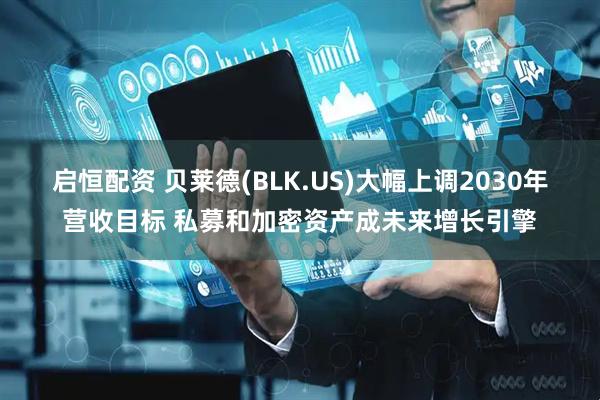 启恒配资 贝莱德(BLK.US)大幅上调2030年营收目标 私募和加密资产成未来增长引擎