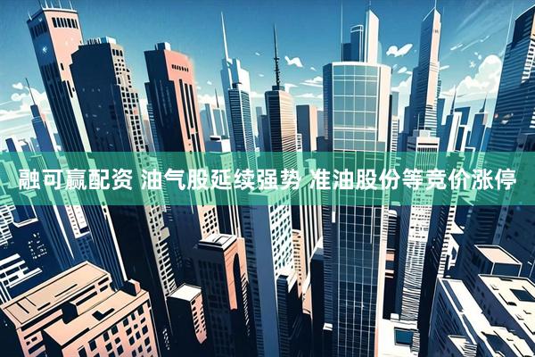 融可赢配资 油气股延续强势 准油股份等竞价涨停