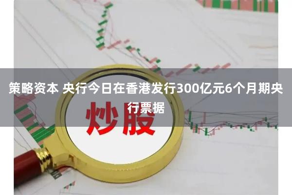 策略资本 央行今日在香港发行300亿元6个月期央行票据