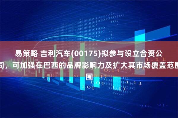 易策略 吉利汽车(00175)拟参与设立合资公司，可加强在巴西的品牌影响力及扩大其市场覆盖范围
