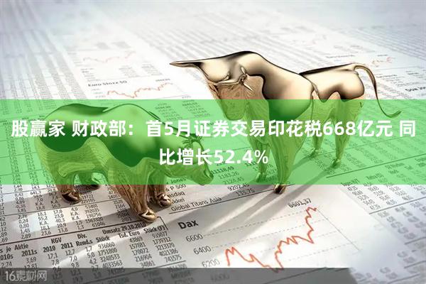 股赢家 财政部：首5月证券交易印花税668亿元 同比增长52.4%