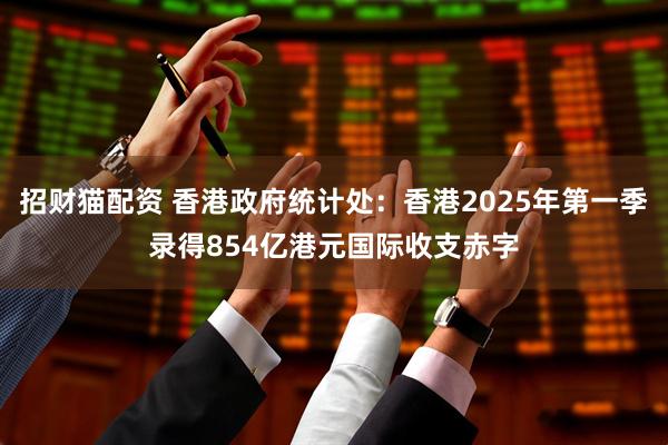 招财猫配资 香港政府统计处：香港2025年第一季录得854亿港元国际收支赤字