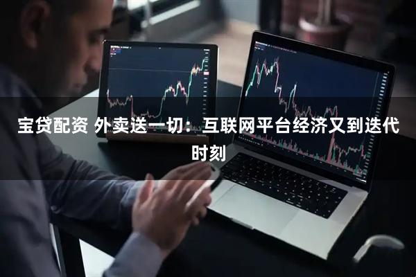 宝贷配资 外卖送一切：互联网平台经济又到迭代时刻