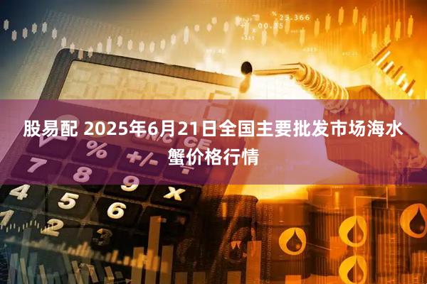 股易配 2025年6月21日全国主要批发市场海水蟹价格行情