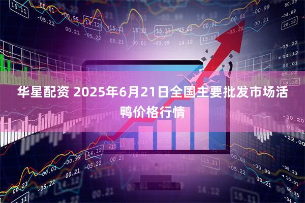 华星配资 2025年6月21日全国主要批发市场活鸭价格行情