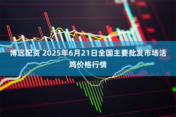 博远配资 2025年6月21日全国主要批发市场活鸡价格行情