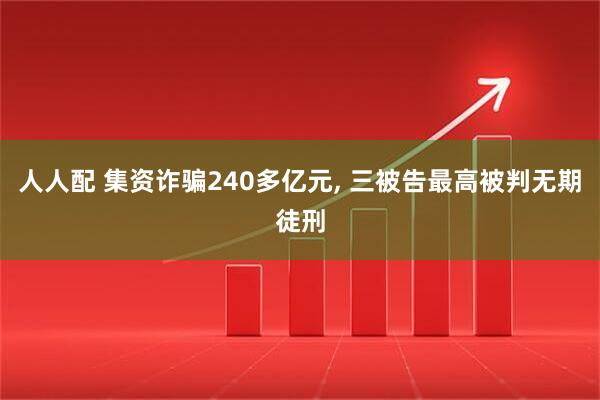 人人配 集资诈骗240多亿元, 三被告最高被判无期徒刑