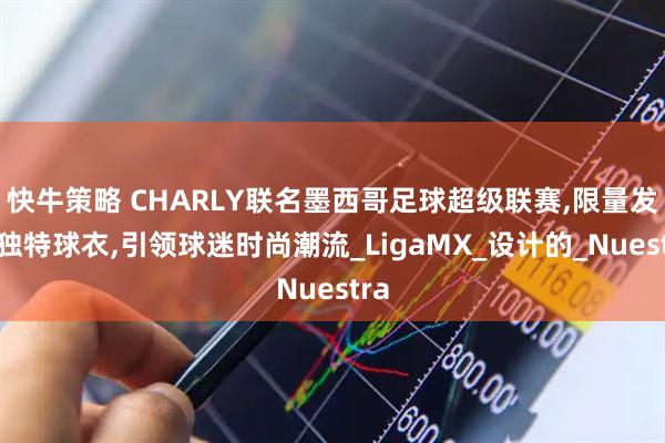 快牛策略 CHARLY联名墨西哥足球超级联赛,限量发售独特球衣,引领球迷时尚潮流_LigaMX_设计的_Nuestra