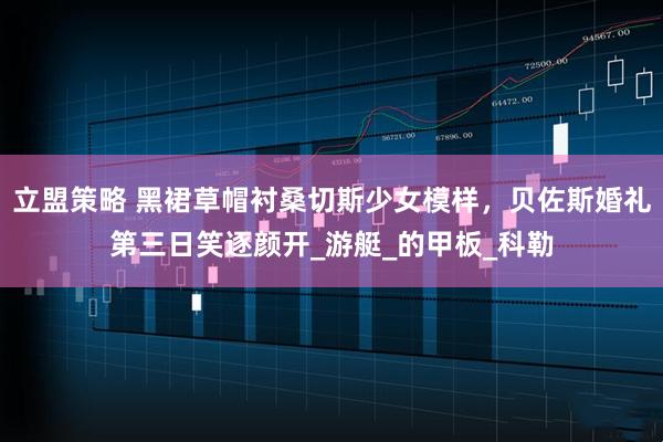 立盟策略 黑裙草帽衬桑切斯少女模样，贝佐斯婚礼第三日笑逐颜开_游艇_的甲板_科勒