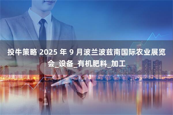 投牛策略 2025 年 9 月波兰波兹南国际农业展览会_设备_有机肥料_加工