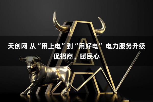 天创网 从“用上电”到“用好电” 电力服务升级促招商、暖民心