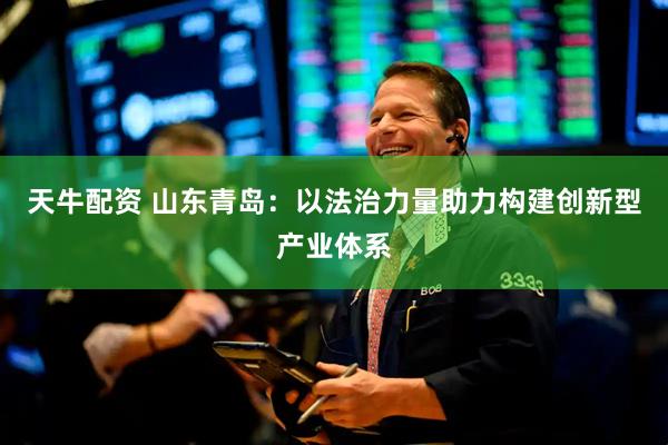 天牛配资 山东青岛：以法治力量助力构建创新型产业体系