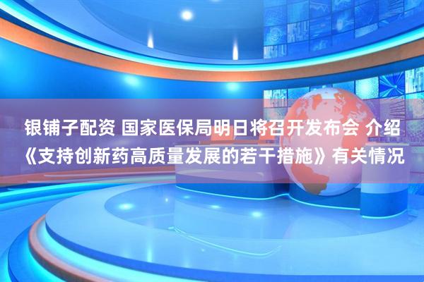 银铺子配资 国家医保局明日将召开发布会 介绍《支持创新药高质量发展的若干措施》有关情况