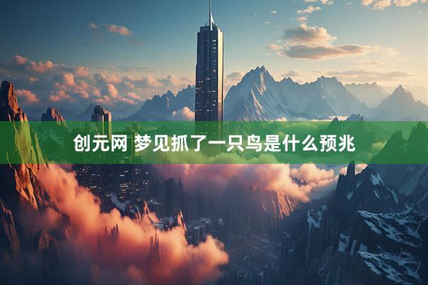 创元网 梦见抓了一只鸟是什么预兆