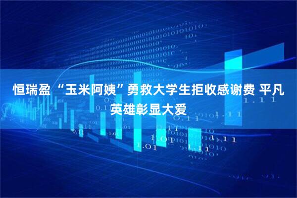 恒瑞盈 “玉米阿姨”勇救大学生拒收感谢费 平凡英雄彰显大爱