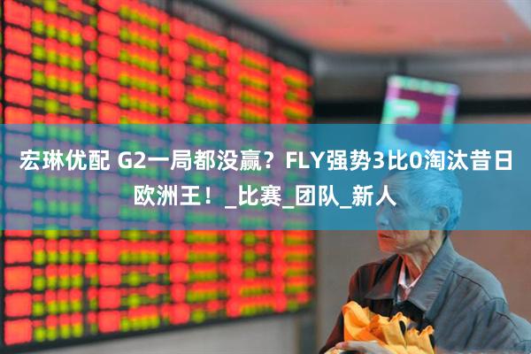 宏琳优配 G2一局都没赢？FLY强势3比0淘汰昔日欧洲王！_比赛_团队_新人