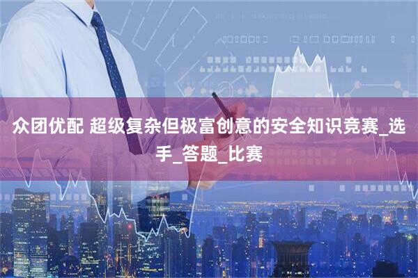 众团优配 超级复杂但极富创意的安全知识竞赛_选手_答题_比赛