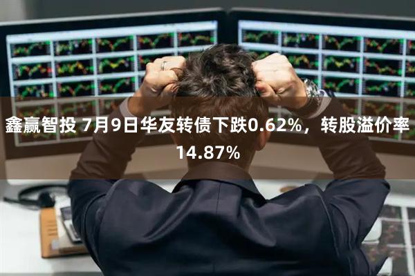 鑫赢智投 7月9日华友转债下跌0.62%，转股溢价率14.87%