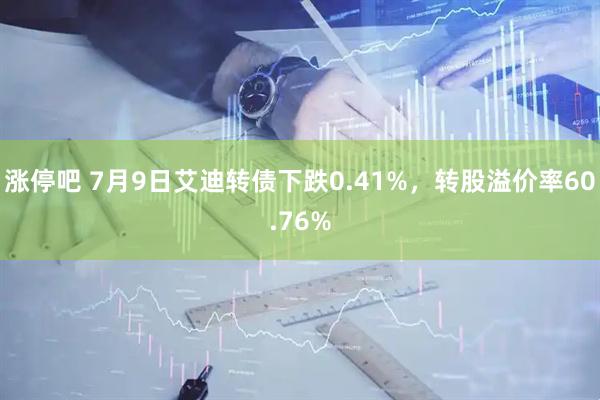 涨停吧 7月9日艾迪转债下跌0.41%，转股溢价率60.76%