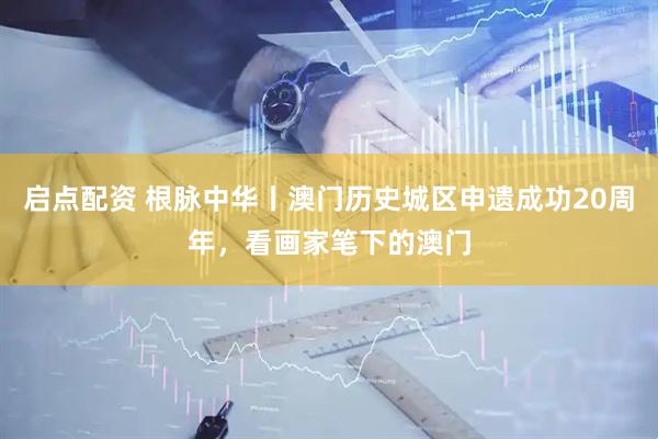 启点配资 根脉中华丨澳门历史城区申遗成功20周年，看画家笔下的澳门