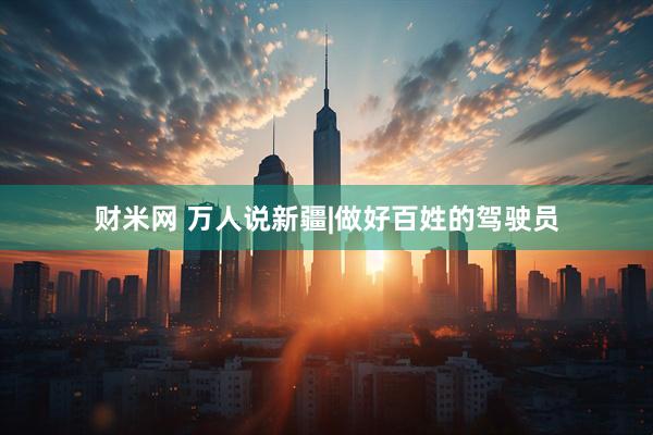 财米网 万人说新疆|做好百姓的驾驶员