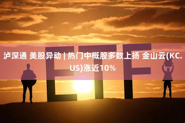 泸深通 美股异动 | 热门中概股多数上扬 金山云(KC.US)涨近10%