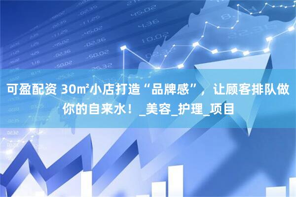 可盈配资 30㎡小店打造“品牌感”，让顾客排队做你的自来水！_美容_护理_项目