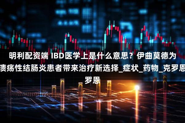 明利配资端 IBD医学上是什么意思？伊曲莫德为溃疡性结肠炎患者带来治疗新选择_症状_药物_克罗恩