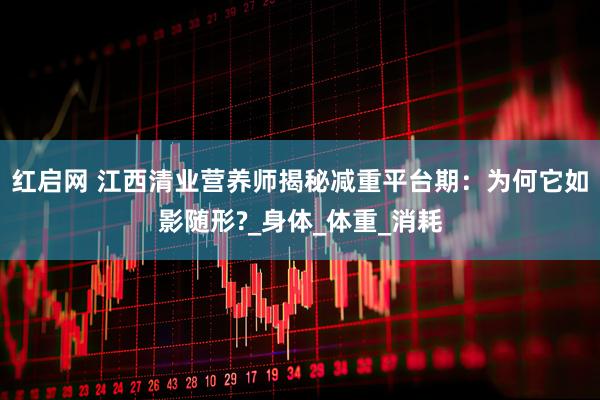 红启网 江西清业营养师揭秘减重平台期：为何它如影随形?_身体_体重_消耗