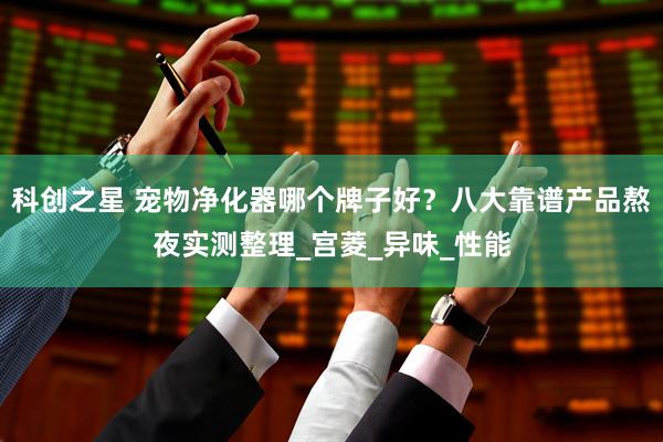科创之星 宠物净化器哪个牌子好？八大靠谱产品熬夜实测整理_宫菱_异味_性能