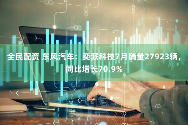 全民配资 东风汽车：奕派科技7月销量27923辆，同比增长70.9%