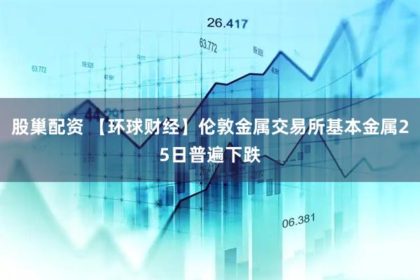 股巢配资 【环球财经】伦敦金属交易所基本金属25日普遍下跌
