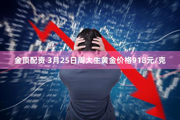 金顶配资 3月25日周大生黄金价格918元/克