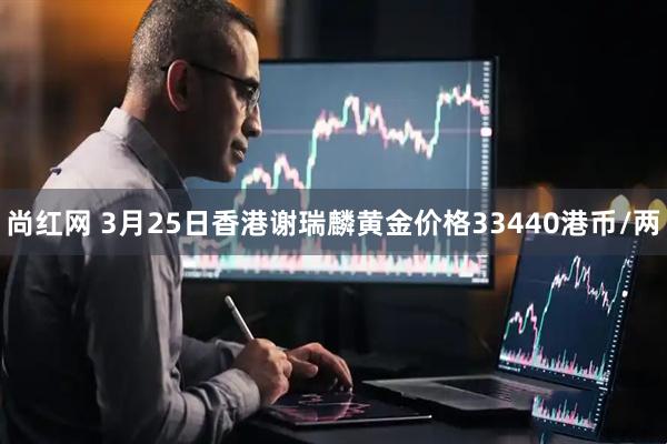 尚红网 3月25日香港谢瑞麟黄金价格33440港币/两