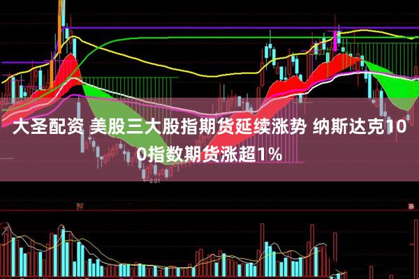 大圣配资 美股三大股指期货延续涨势 纳斯达克100指数期货涨超1%