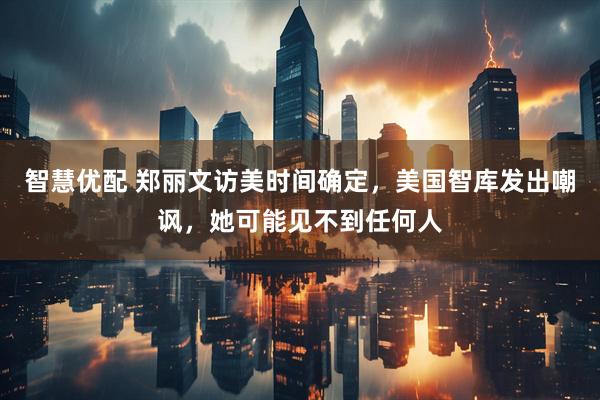 智慧优配 郑丽文访美时间确定,美国智库发出嘲讽,她可能见不到任何人